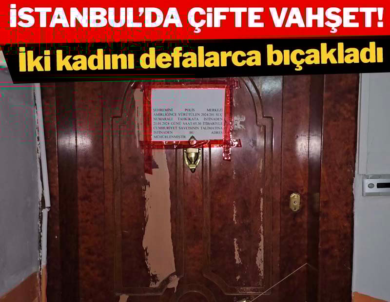 İstanbul'da çifte vahşet: İki kadını defalarca bıçakladı