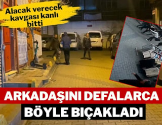 İstanbul'da alacak verecek kavgası kanlı bitti: Arkadaşını defalarca böyle bıçakladı