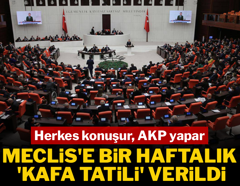 Herkes konuşur AKP yapar! Meclis'te 1 haftalık kafa tatili