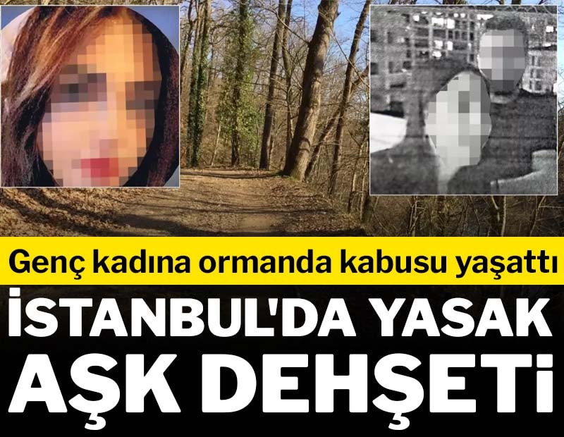 İstanbul'da yasak aşk dehşeti! Genç kadına ormanda kabusu yaşattı
