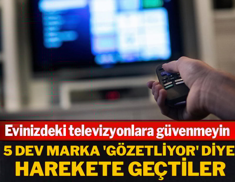 Evinizdeki televizyonlara güvenmeyin! 5 büyük marka 'Gözetliyor' diye harekete geçtiler