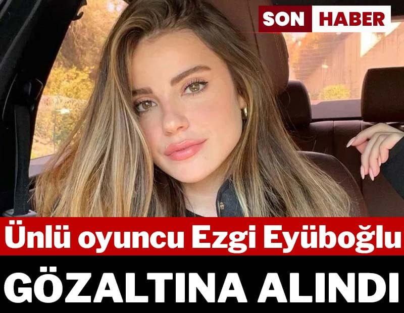 Son dakika... Ünlü oyuncu Ezgi Eyüboğlu gözaltına alındı