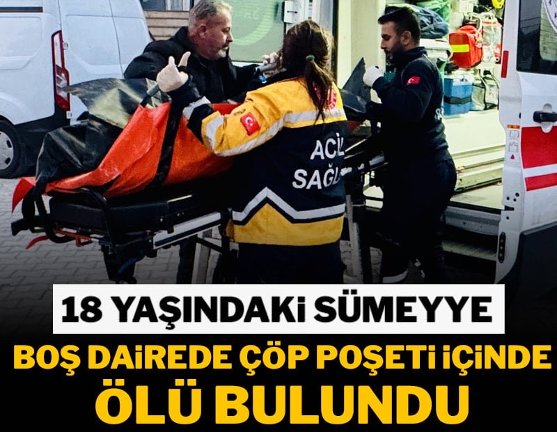 18 yaşındaki Sümeyye çöp poşetinin içinde ölü bulundu
