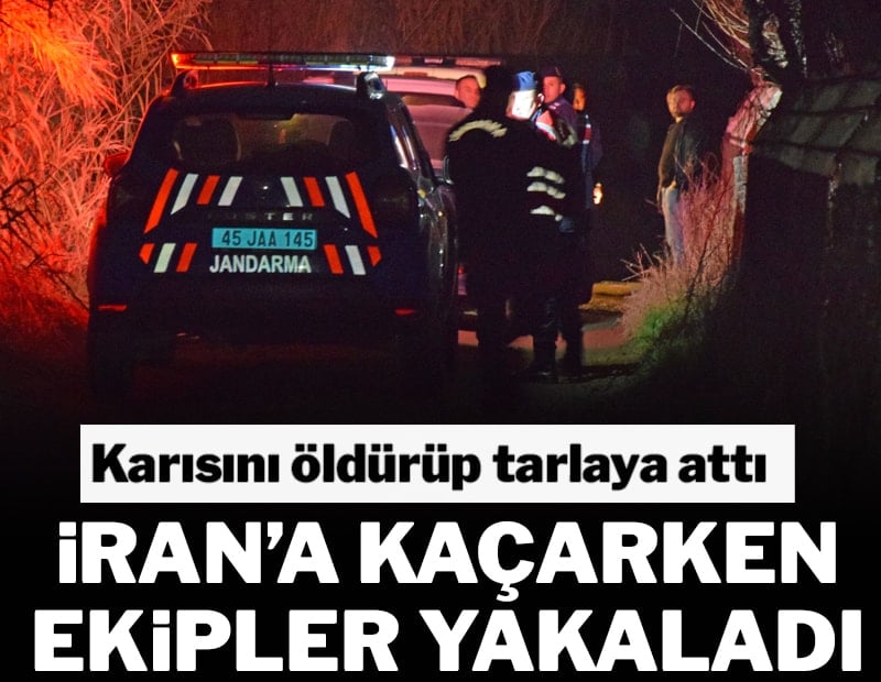 Karısını öldürüp tarlaya attı, İran'a kaçarken yakalandı