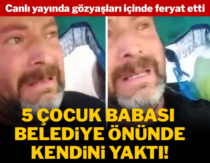 Canlı yayında gözyaşları içinde feryat etti, beş çocuk babası kendini belediye önünde yaktı!