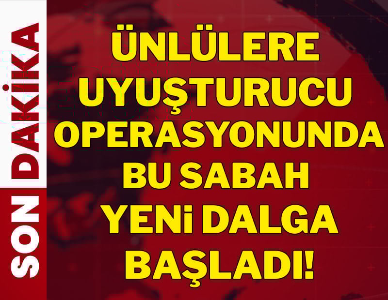Ünlülere uyuşturucu operasyonunda bu sabah yeni dalga başladı!