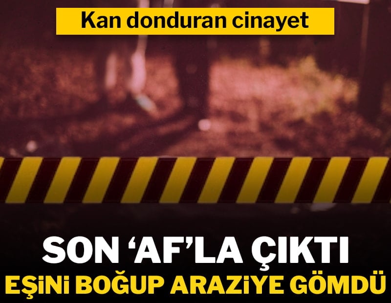 Afla tahliye oldu, dini nikahlı eşini boğarak öldürüp 4 kilometre uzağa gömmüş