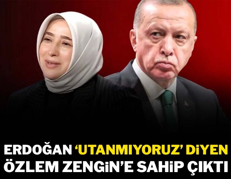 Erdoğan “Utanmıyoruz” diyen Özlem Zengin’e sahip çıktı