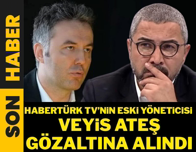 Habertürk TV'nin eski yöneticisi Veyis Ateş gözaltına alındı