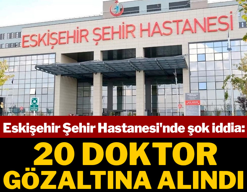Eskişehir Şehir Hastanesi'nde 20 doktor gözaltına alındı iddiası!