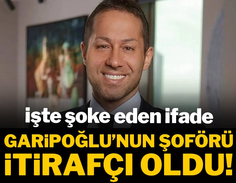 Garipoğlu'nun şoförü itirafçı oldu! İşte şoke eden ifade...