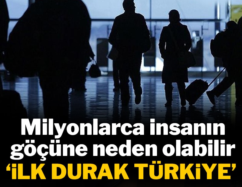 Milyonlarca insanın göçüne neden olabilir! 'İlk durak Türkiye'