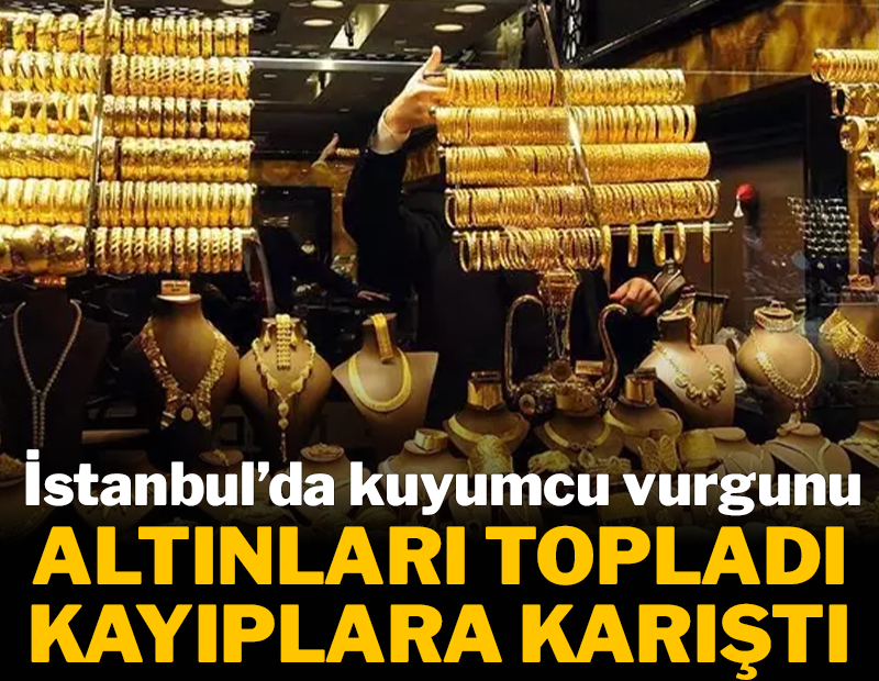 İstanbul’da kuyumcu vurgunu! Altınları topladı kayıplara karıştı