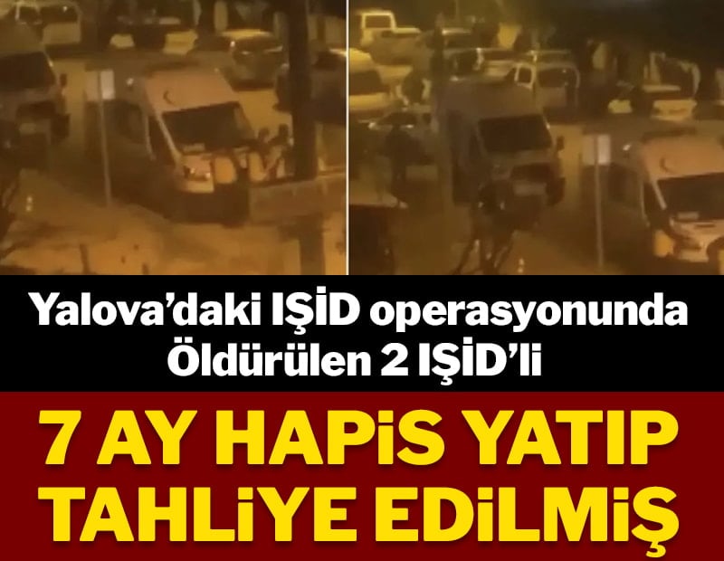 Yalova'daki IŞİD operasyonunda öldürülen 2 IŞİD'li 7 ay hapis yatıp tahliye edilmiş