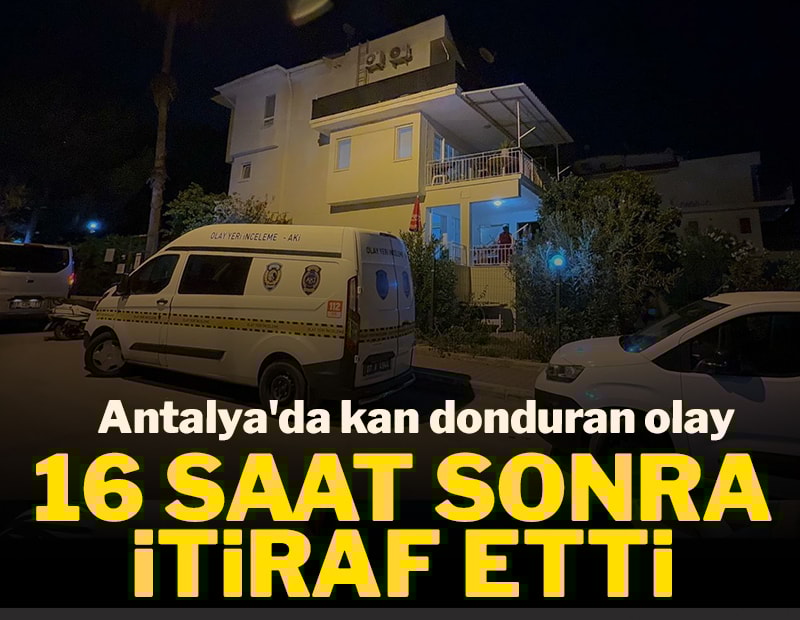 Antalya'da kan donduran olay: 16 saat sonra itiraf etti
