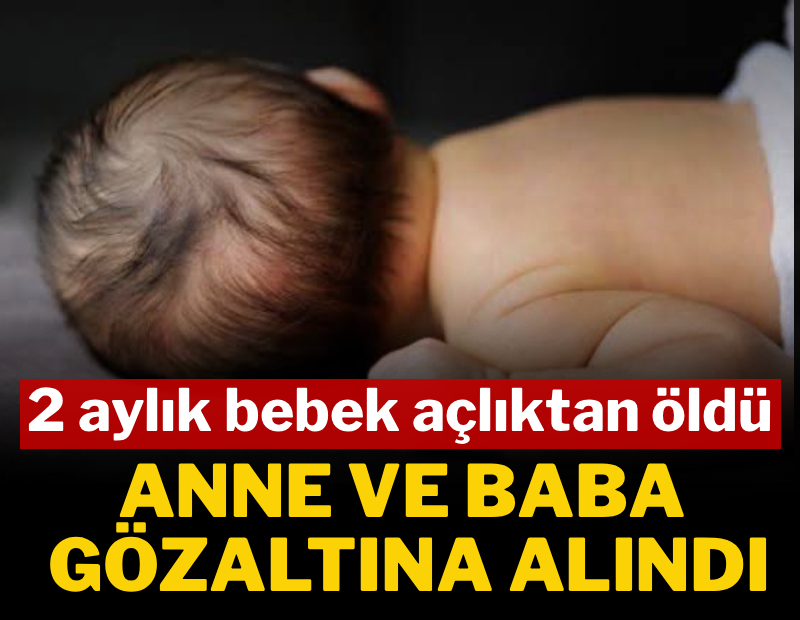 2 aylık bebek açlıktan öldü. Anne ve baba gözaltında