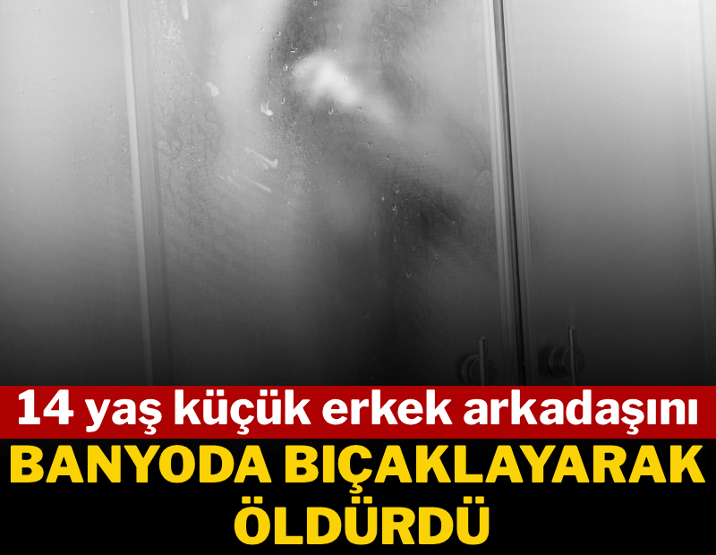 Kendisinden 14 yaş küçük erkek arkadaşını banyoda bıçaklayarak öldürdü