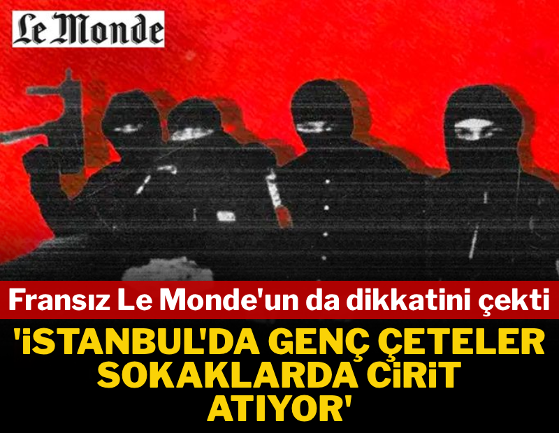 Fransız Le Monde'un da dikkatini çekti: İstanbul'da genç çeteler sokaklarda cirit atıyor