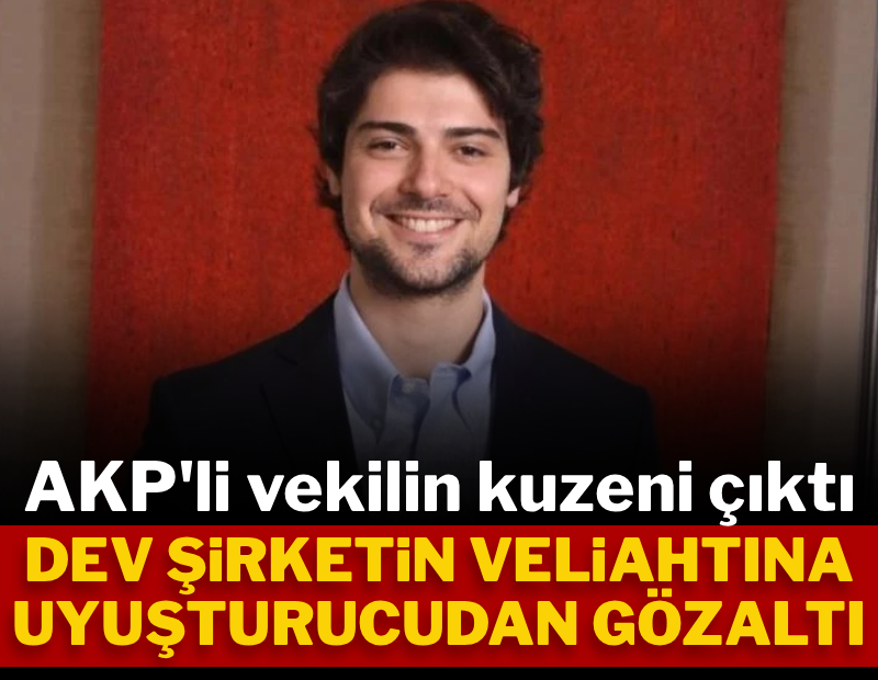 Dev şirketin veliahtına uyuşturucudan gözaltı: AKP'li vekilin kuzeni çıktı
