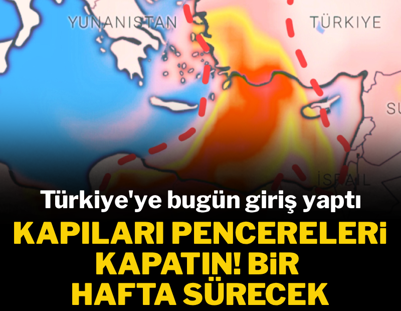 Türkiye'ye bugün giriş yaptı: Kapıları pencereleri kapatın, bir hafta sürecek