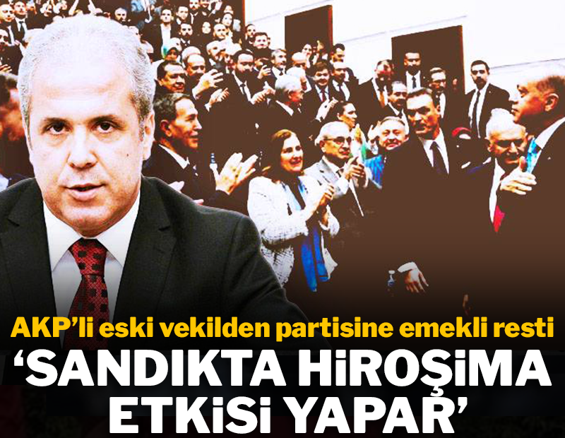 AKP’li eski vekilden partisine emekli resti "Sandıkta Hiroşima etkisi yapar"