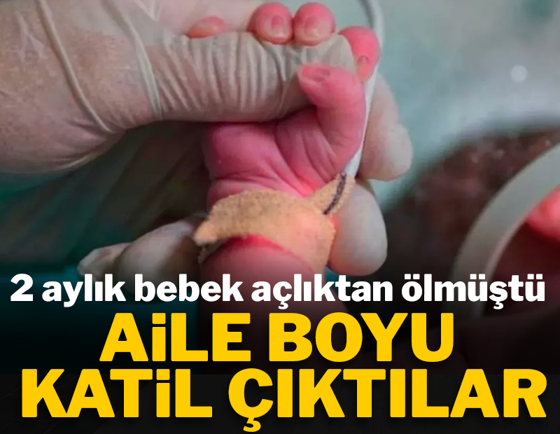 2 aylık bebek açlıktan ölmüştü: Aile boyu katil çıktılar!