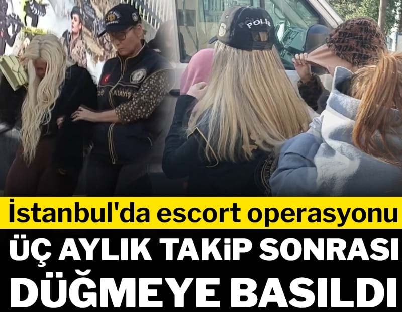 İstanbul'da escort operasyonu: Üç aylık takip sonrası düğmeye basıldı