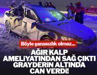 Ağır kalp ameliyatından sağ çıktı grayderin altında can verdi