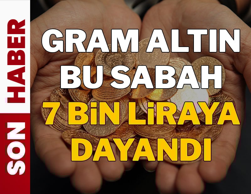 Gram altın bu sabah 7 bin liraya dayandı