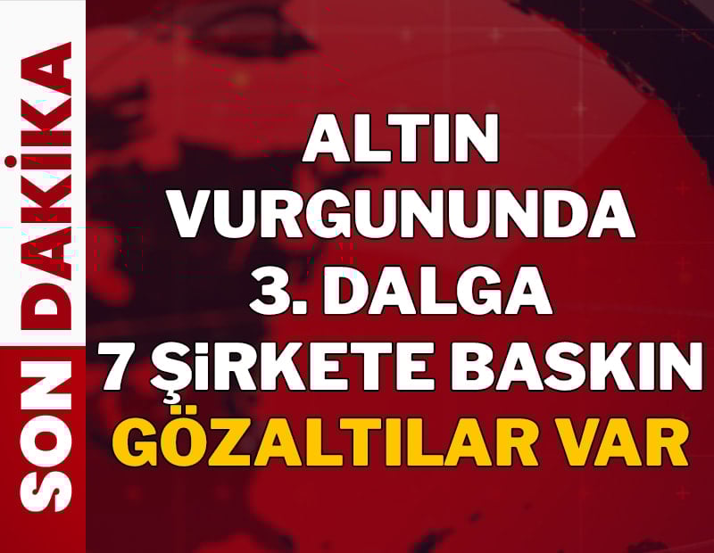 Son dakika... Altın vurgununda 3. dalga: 7 şirkete baskın, gözaltılar başladı