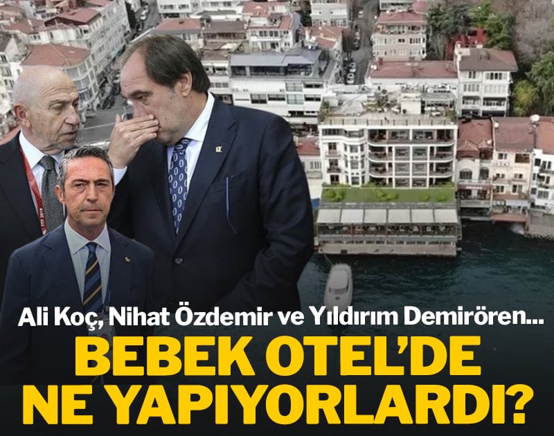 Ali Koç, Nihat Özdemir ve Yıldırım Demirören Bebek Otel'de ne yapıyorlardı?