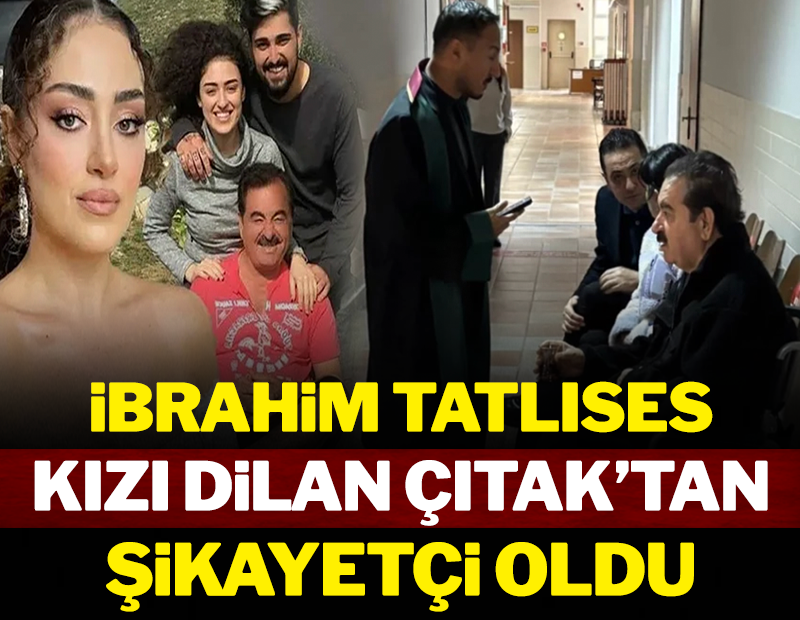 İbrahim Tatlıses, kızı Dilan Çıtak'tan şikayetçi oldu