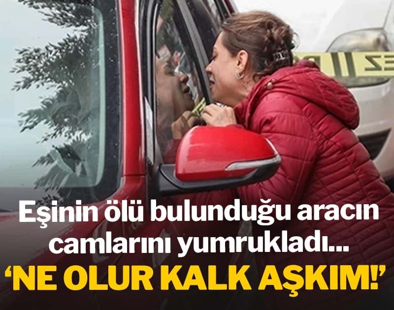Eşinin ölü bulunduğu aracın camlarını yumrukladı: Ne olur kalk aşkım!