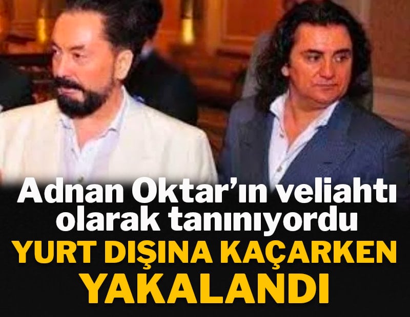 Adnan Oktar'ın veliahtı yurt dışına kaçarken yakalandı