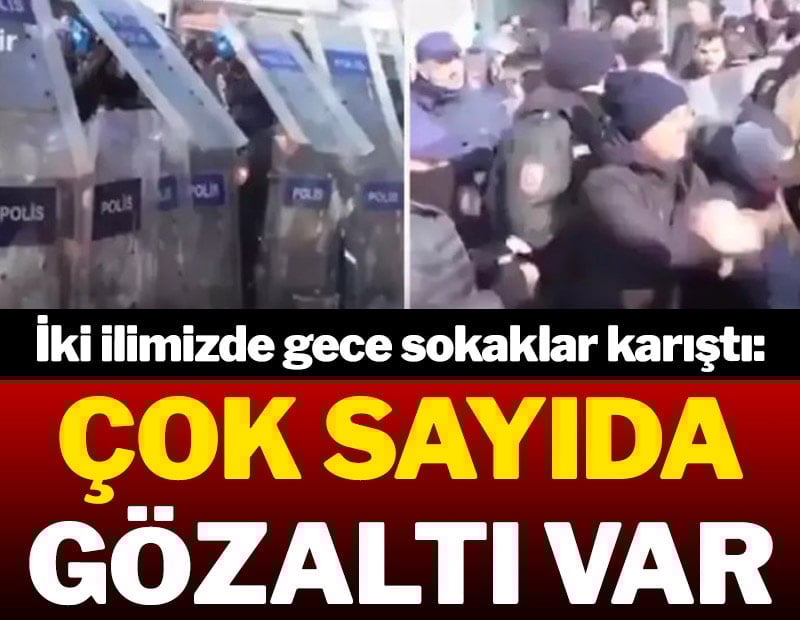 İki ilimizde gece sokaklar karıştı: Çok sayıda gözaltı var