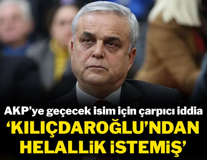 AKP'ye geçeceği belirtilen isim için çarpıcı iddia: 'Kılıçdaroğlu'ndan helallik istemiş'
