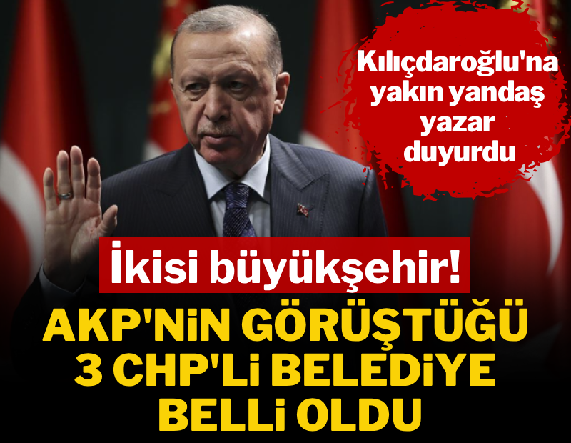 AKP'nin görüştüğü 3 CHP'li belediye başkanı belli oldu