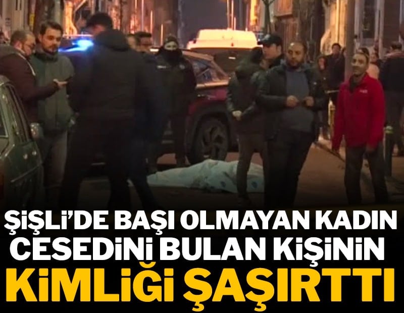 Şişli'de başı olmayan kadın cesedini bulan kişinin kimliği şaşırttı