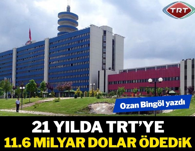21 yılda TRT’ye 11.6 milyar dolar ödedik