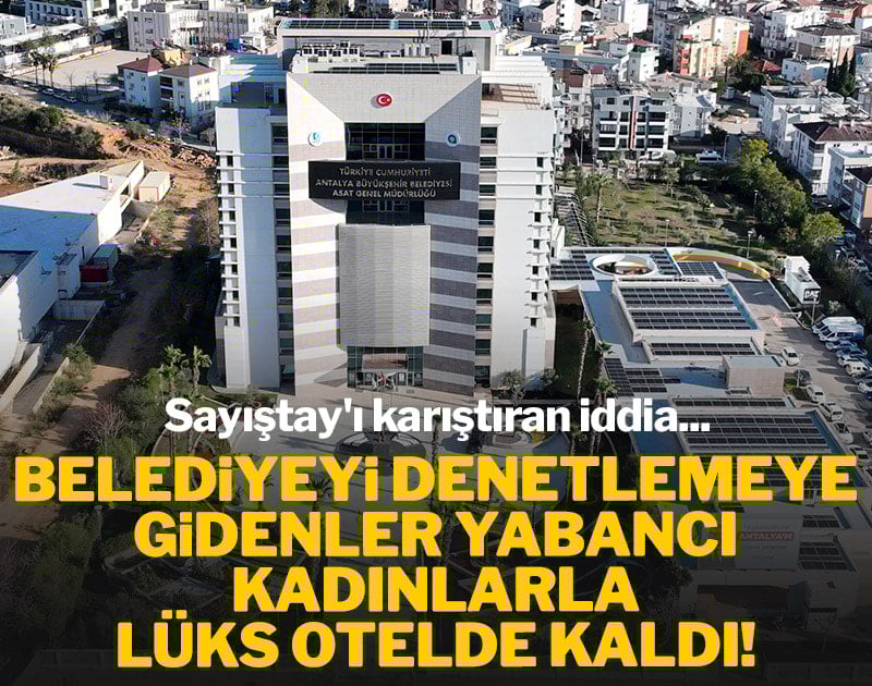 Belediyeyi denetlemeye gidenler yabancı kadınlarla lüks otelde kaldı