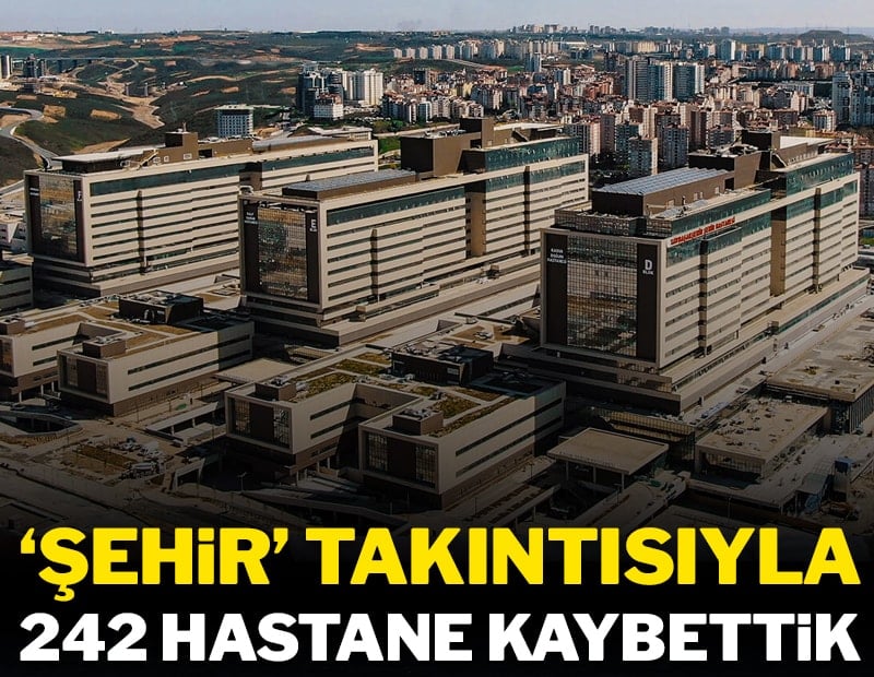 ‘Şehir’ takıntısıyla 242 hastane kaybettik