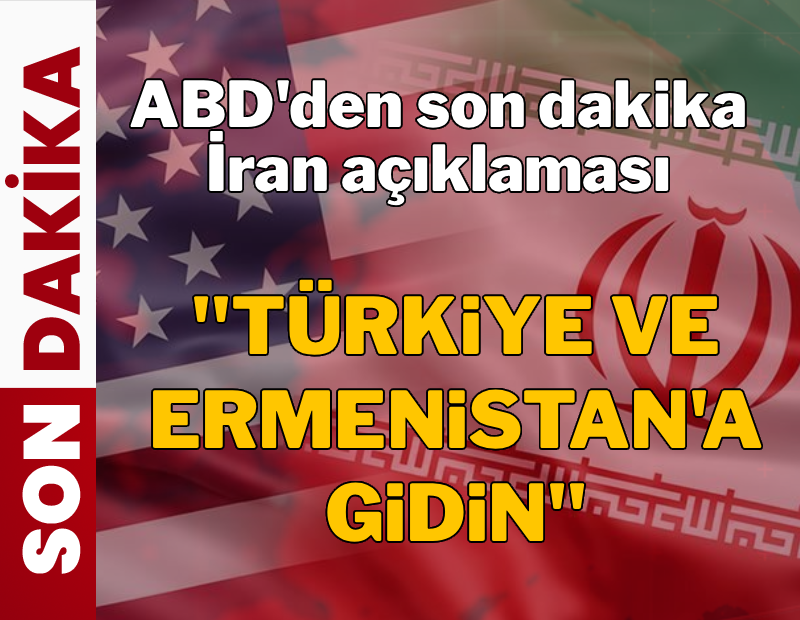 ABD'den son dakika İran açıklaması: 'Türkiye ve Ermenistan'a gidin'