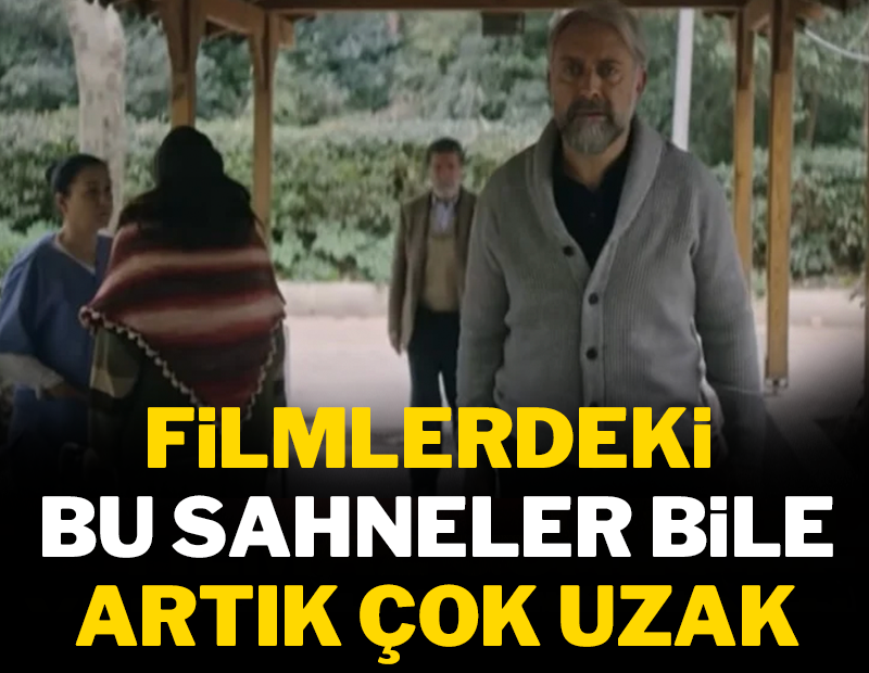 Filmlerdeki bu sahneler bile artık çok uzak