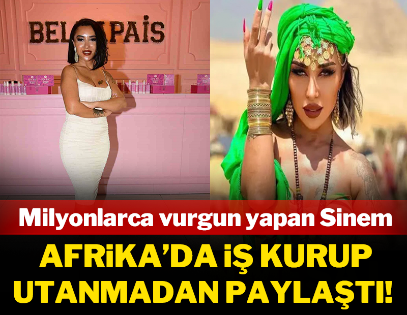 Milyonlarca vurgun yapan Sinem, Afrika'da iş kurup utanmadan paylaştı