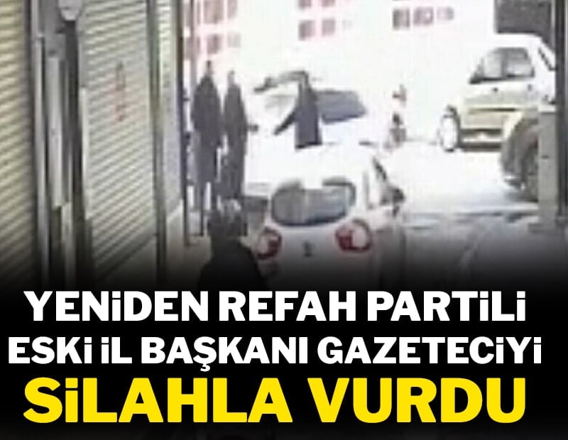 Yeniden Refah Partili eski il başkanı gazeteciyi silahla vurdu