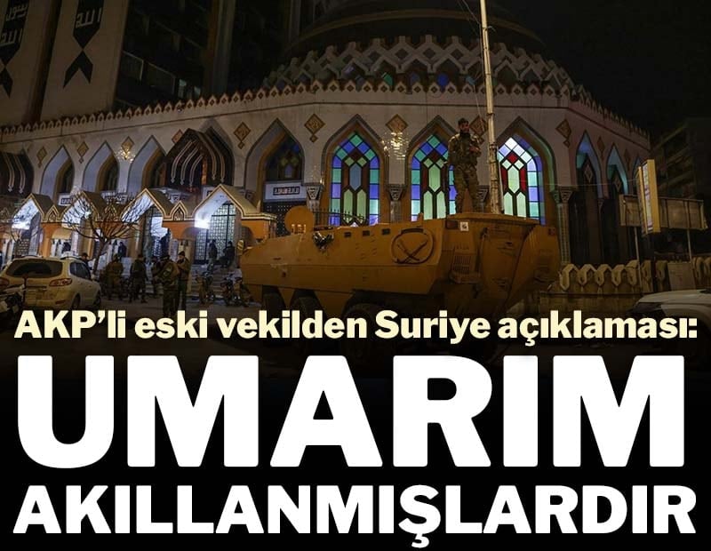AKP’li eski vekilden çarpıcı Suriye açıklaması: Umarım, akıllanmışlardır