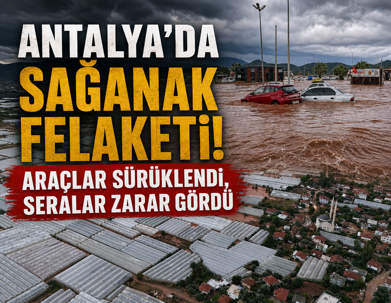 Antalya’da sağanak felaketi! Araçlar sürüklendi, seralar zarar gördü 
