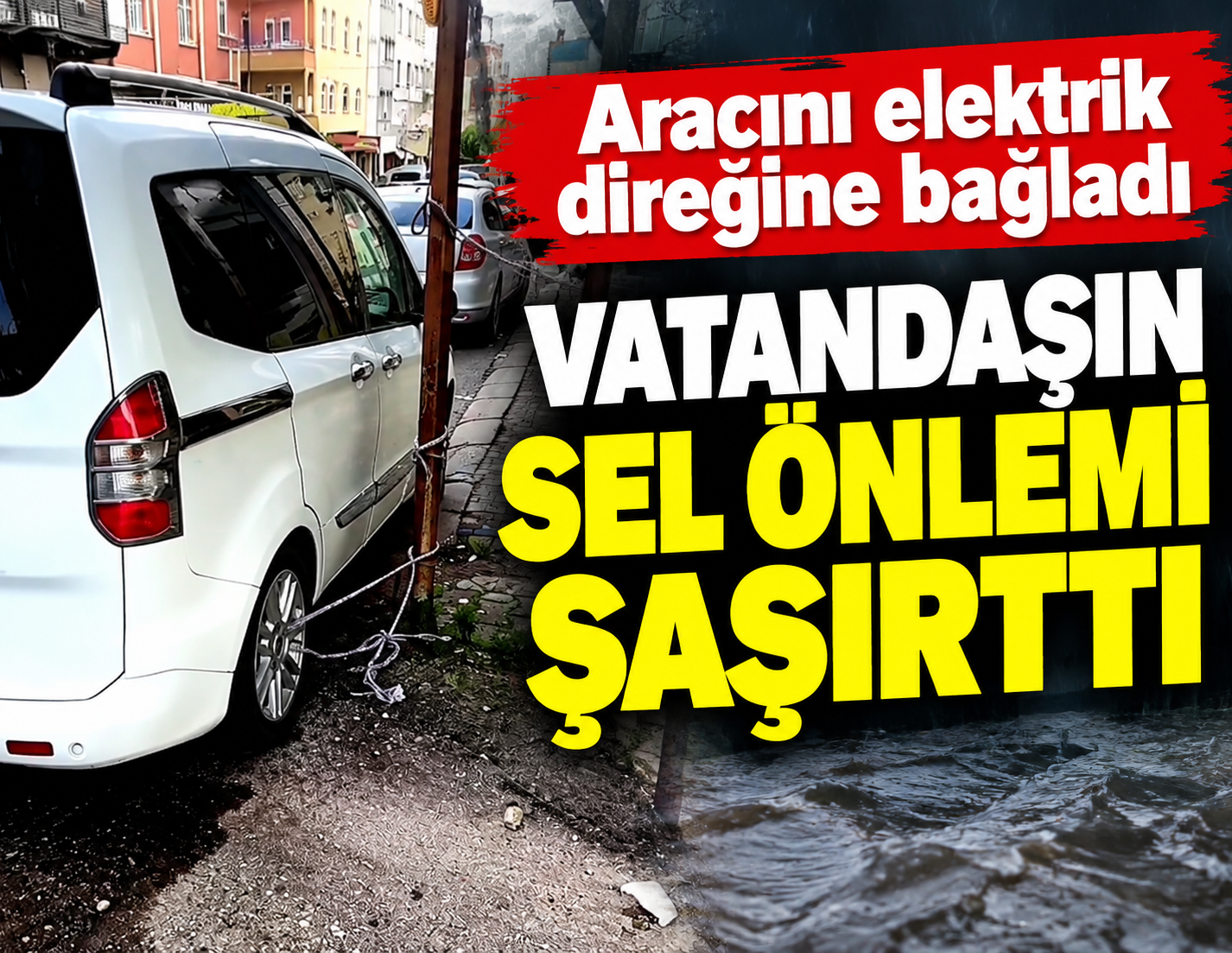 Vatandaşın sel önlemi şaşırttı! Aracını elektrik direğine bağladı