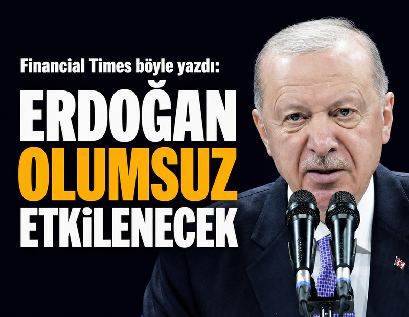 Financial Times böyle yazdı: Erdoğan olumsuz etkilenecek