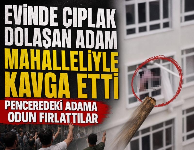 Evinde çıplak dolaşan adam mahalleliyle kavga etti: Penceredeki adama odun fırlattılar